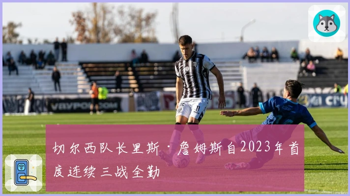 切尔西队长里斯·詹姆斯自2023年首度连续三战全勤