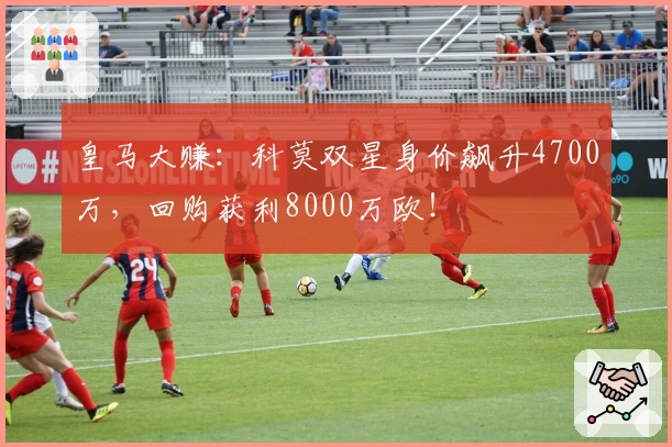 皇马大赚：科莫双星身价飙升4700万，回购获利8000万欧！