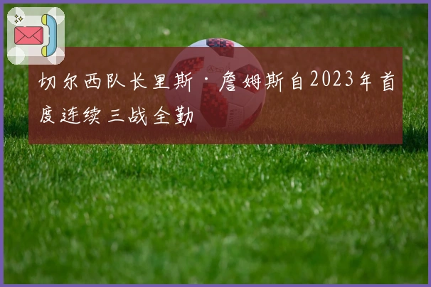 切尔西队长里斯·詹姆斯自2023年首度连续三战全勤