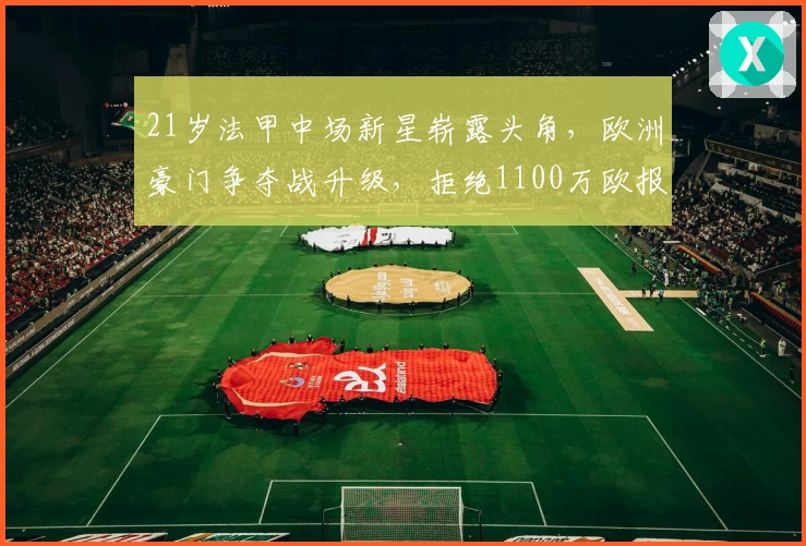 21岁法甲中场新星崭露头角，欧洲豪门争夺战升级，拒绝1100万欧报价