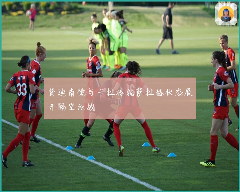 费迪南德与卡拉格就萨拉赫状态展开隔空论战