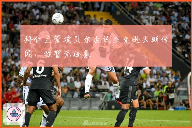 拜仁主管埃贝尔否认杰克逊买断传闻，称暂无迹象