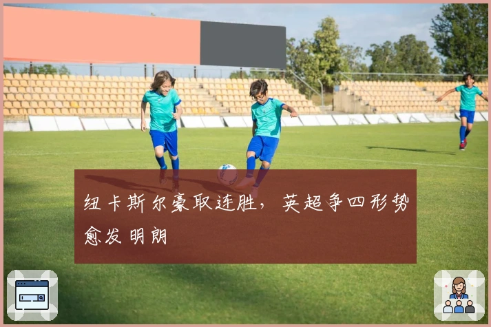 纽卡斯尔豪取连胜，英超争四形势愈发明朗