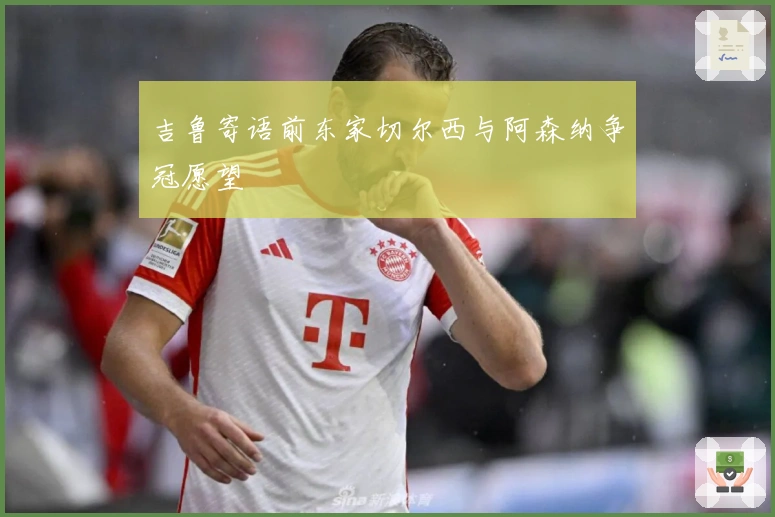 吉鲁寄语前东家切尔西与阿森纳争冠愿望