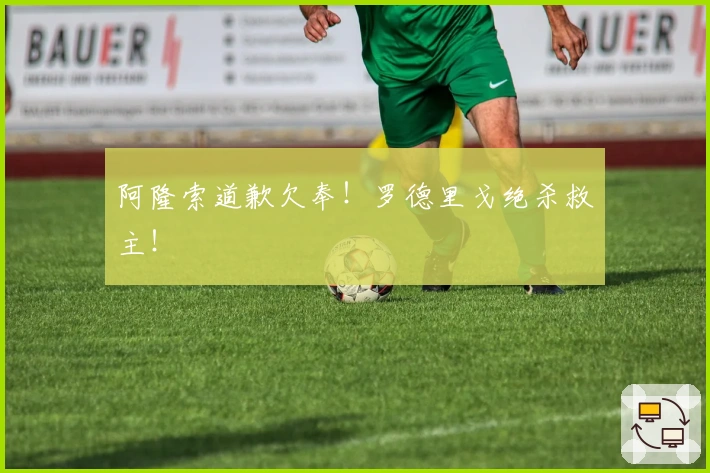 阿隆索道歉欠奉！罗德里戈绝杀救主！