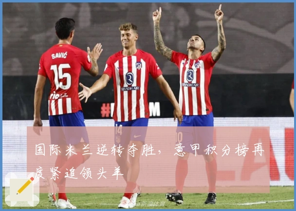 国际米兰逆转夺胜，意甲积分榜再度紧追领头羊