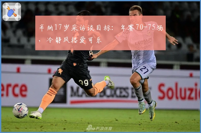 辛纳17岁采访谈目标：年赛70-75场，冷静风格爱可乐