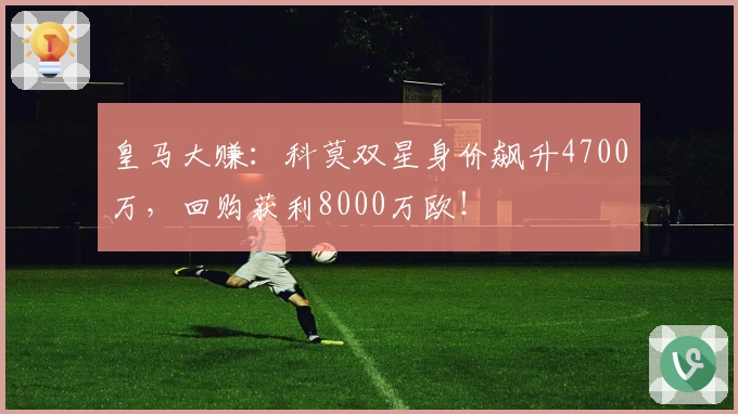 皇马大赚：科莫双星身价飙升4700万，回购获利8000万欧！