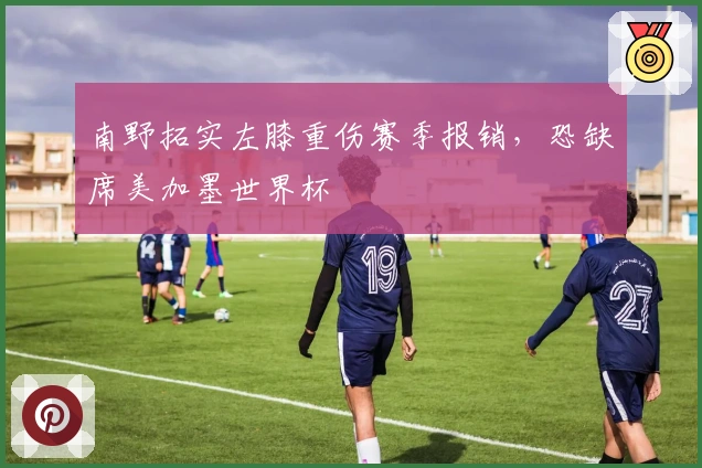 南野拓实左膝重伤赛季报销，恐缺席美加墨世界杯