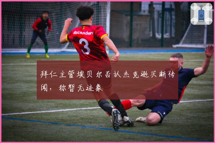 拜仁主管埃贝尔否认杰克逊买断传闻，称暂无迹象