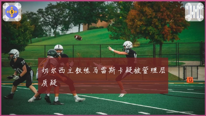 切尔西主教练马雷斯卡疑被管理层质疑