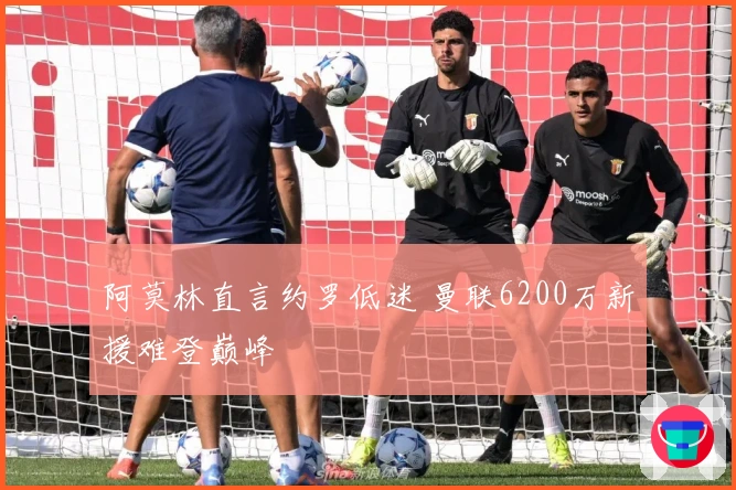 阿莫林直言约罗低迷 曼联6200万新援难登巅峰