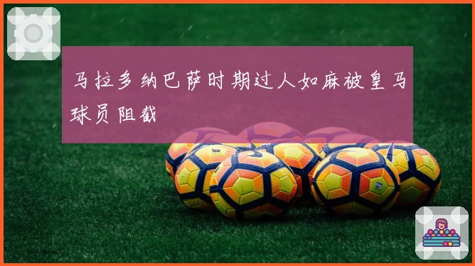 马拉多纳巴萨时期过人如麻被皇马球员阻截