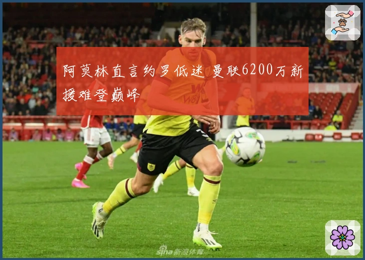 阿莫林直言约罗低迷 曼联6200万新援难登巅峰