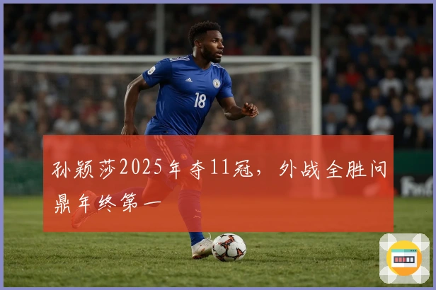 孙颖莎2025年夺11冠，外战全胜问鼎年终第一