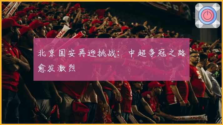 北京国安再迎挑战：中超争冠之路愈发激烈