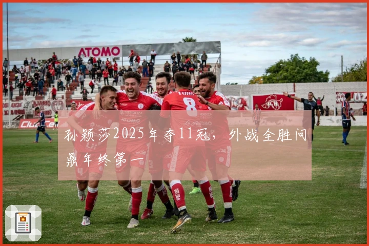 孙颖莎2025年夺11冠，外战全胜问鼎年终第一