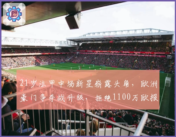 21岁法甲中场新星崭露头角，欧洲豪门争夺战升级，拒绝1100万欧报价