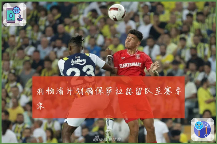利物浦计划确保萨拉赫留队至赛季末